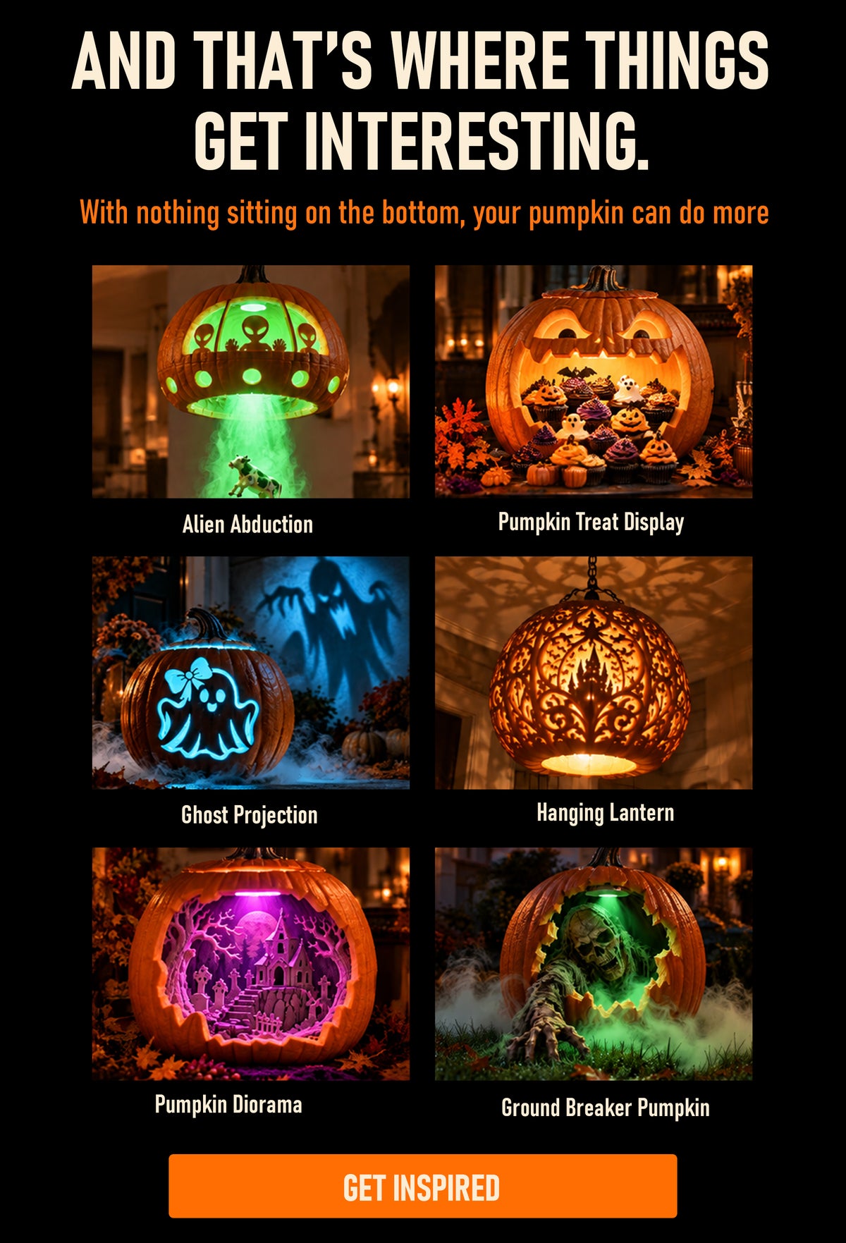 and that's where things get interesting. with nothing sitting on the bottom, your pumpkin can do more: alien abduction, pumpkin treat display, pumpkin diorama, hanging lantern, ghost projection, ground breaker pumpkin. get inspired